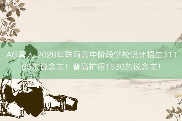 AG真人 2026年珠海高中阶段学校诡计招生31165东说念主!普高扩招1530东说念主!