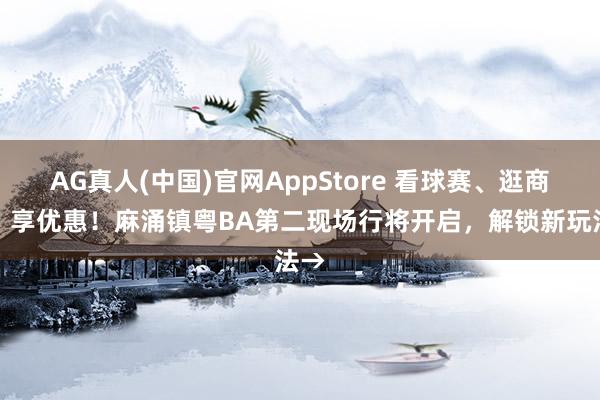 AG真人(中国)官网AppStore 看球赛、逛商圈、享优惠!麻涌镇粤BA第二现场行将开启,解锁新玩法→