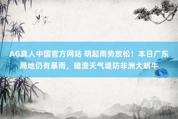 AG真人中国官方网站 明起雨势放松！本日广东局地仍有暴雨，暗澹天气堤防非洲大蜗牛