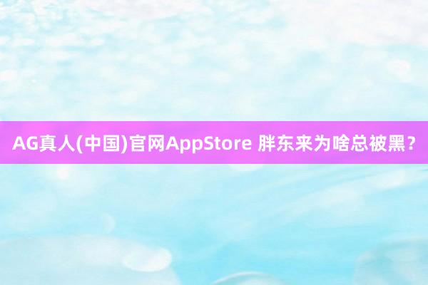 AG真人(中国)官网AppStore 胖东来为啥总被黑？
