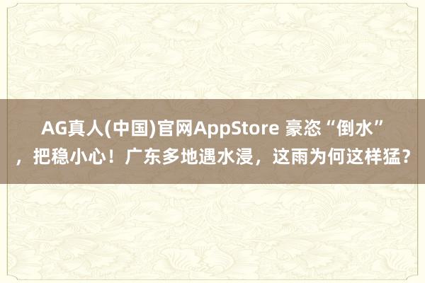 AG真人(中国)官网AppStore 豪恣“倒水”，把稳小心！广东多地遇水浸，这雨为何这样猛？