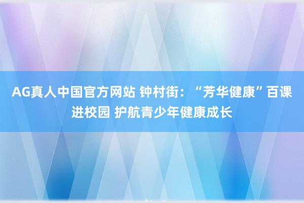AG真人中国官方网站 钟村街：“芳华健康”百课进校园 护航青少年健康成长