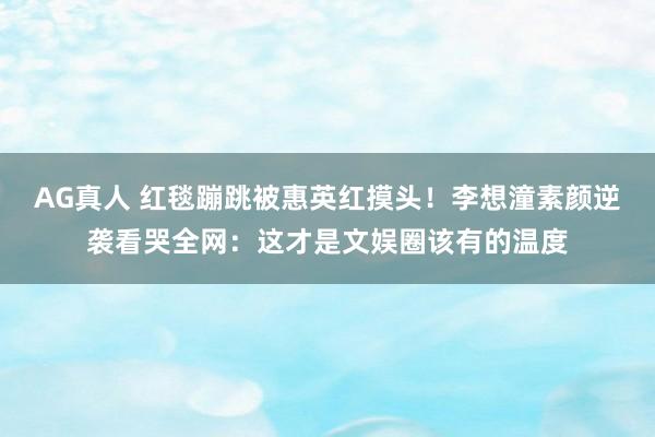 AG真人 红毯蹦跳被惠英红摸头！李想潼素颜逆袭看哭全网：这才是文娱圈该有的温度