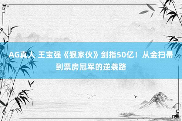AG真人 王宝强《狠家伙》剑指50亿！从金扫帚到票房冠军的逆袭路