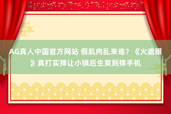 AG真人中国官方网站 假肌肉乱来谁？《火遮眼》真打实摔让小镇后生爽到摔手机