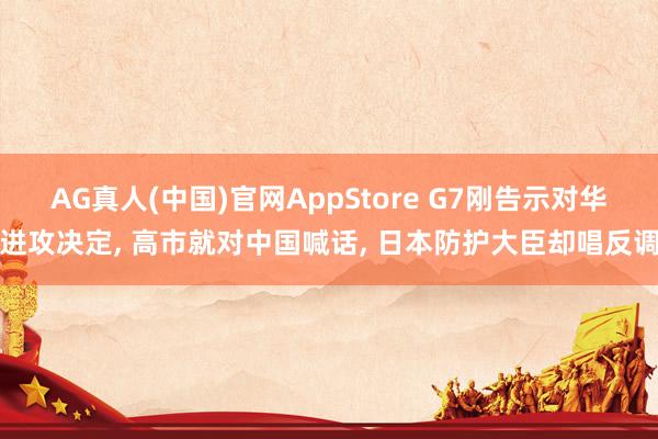 AG真人(中国)官网AppStore G7刚告示对华进攻决定， 高市就对中国喊话， 日本防护大臣却唱反调