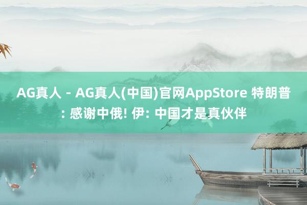 AG真人 - AG真人(中国)官网AppStore 特朗普: 感谢中俄! 伊: 中国才是真伙伴