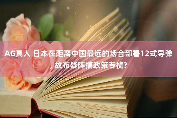 AG真人 日本在距离中国最远的场合部署12式导弹， 故布疑阵搞政策专揽?