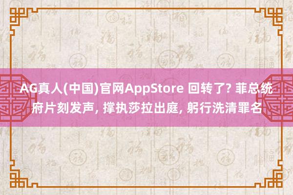 AG真人(中国)官网AppStore 回转了? 菲总统府片刻发声， 撑执莎拉出庭， 躬行洗清罪名