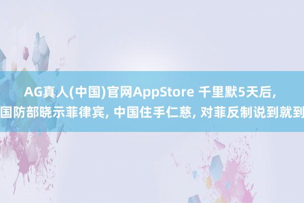 AG真人(中国)官网AppStore 千里默5天后， 国防部晓示菲律宾， 中国住手仁慈， 对菲反制说到就到