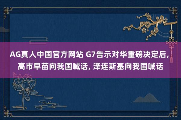 AG真人中国官方网站 G7告示对华重磅决定后， 高市早苗向我国喊话， 泽连斯基向我国喊话