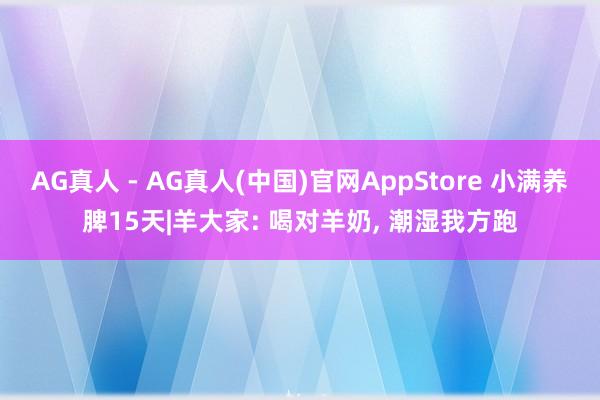 AG真人 - AG真人(中国)官网AppStore 小满养脾15天|羊大家: 喝对羊奶， 潮湿我方跑