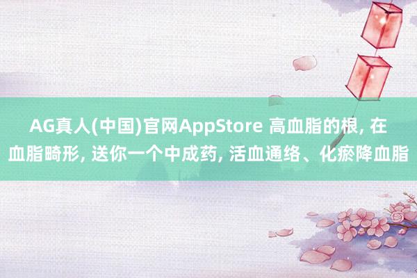 AG真人(中国)官网AppStore 高血脂的根， 在血脂畸形， 送你一个中成药， 活血通络、化瘀降血脂