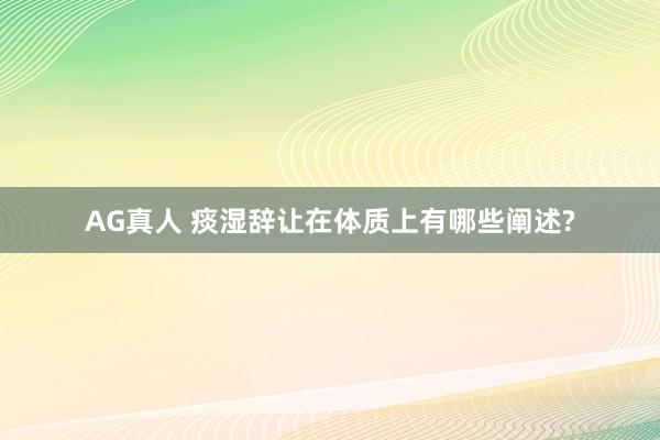 AG真人 痰湿辞让在体质上有哪些阐述?
