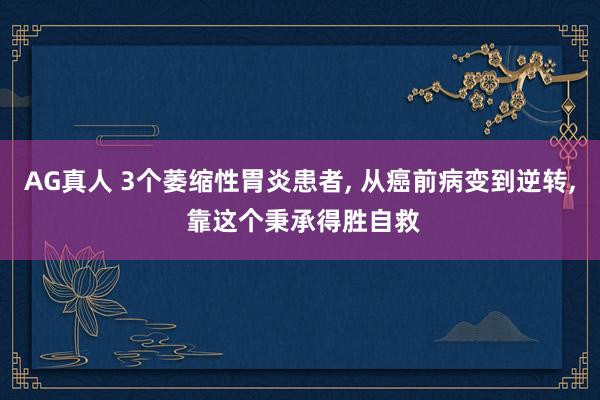 AG真人 3个萎缩性胃炎患者， 从癌前病变到逆转， 靠这个秉承得胜自救