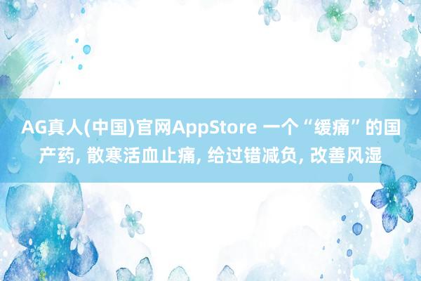 AG真人(中国)官网AppStore 一个“缓痛”的国产药, 散寒活血止痛, 给过错减负, 改善风湿