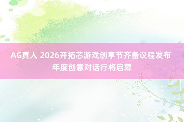 AG真人 2026开拓芯游戏创享节齐备议程发布 年度创意对话行将启幕
