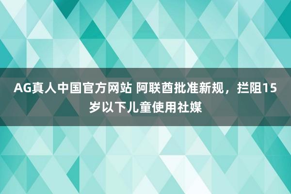 AG真人中国官方网站 阿联酋批准新规，拦阻15岁以下儿童使用社媒