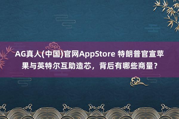 AG真人(中国)官网AppStore 特朗普官宣苹果与英特尔互助造芯，背后有哪些商量？
