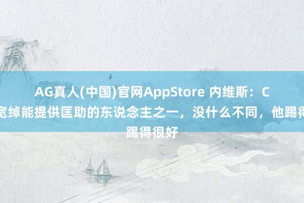 AG真人(中国)官网AppStore 内维斯:C罗是宽绰能提供匡助的东说念主之一,没什么不同,他踢得很好
