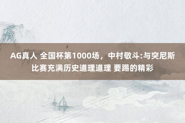 AG真人 全国杯第1000场,中村敬斗:与突尼斯比赛充满历史道理道理 要踢的精彩