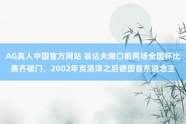 AG真人中国官方网站 翁达夫糊口前两场全国杯比赛齐破门，2002年克洛泽之后德国首东说念主