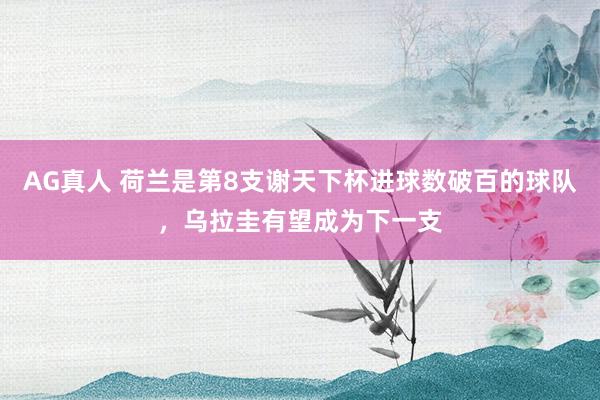 AG真人 荷兰是第8支谢天下杯进球数破百的球队，乌拉圭有望成为下一支