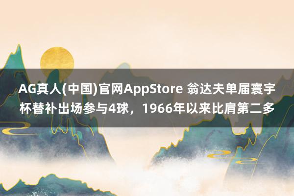 AG真人(中国)官网AppStore 翁达夫单届寰宇杯替补出场参与4球，1966年以来比肩第二多